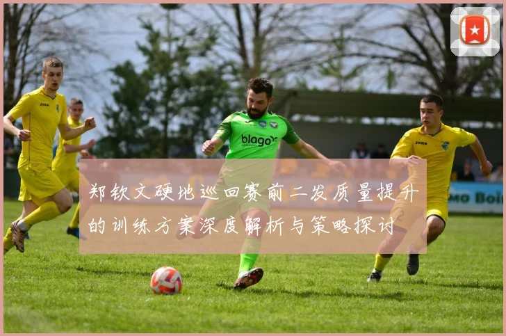 郑钦文硬地巡回赛前二发质量提升的训练方案深度解析与策略探讨