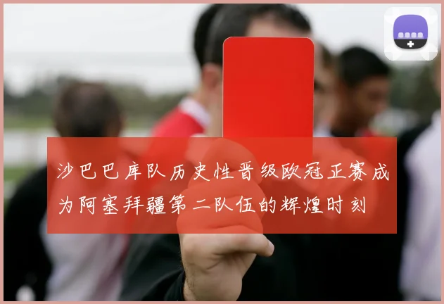 沙巴巴库队历史性晋级欧冠正赛成为阿塞拜疆第二队伍的辉煌时刻
