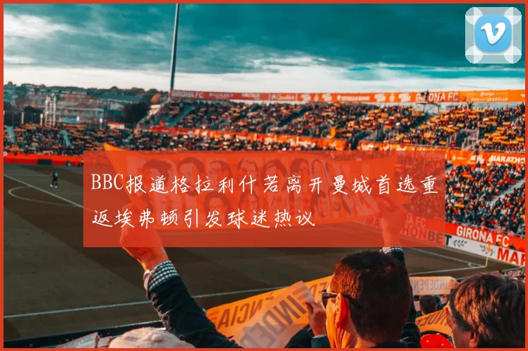 BBC报道格拉利什若离开曼城首选重返埃弗顿引发球迷热议