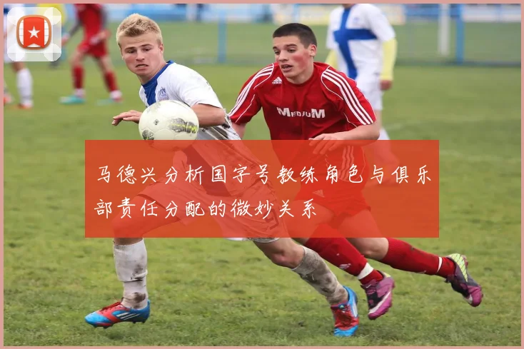 马德兴分析国字号教练角色与俱乐部责任分配的微妙关系