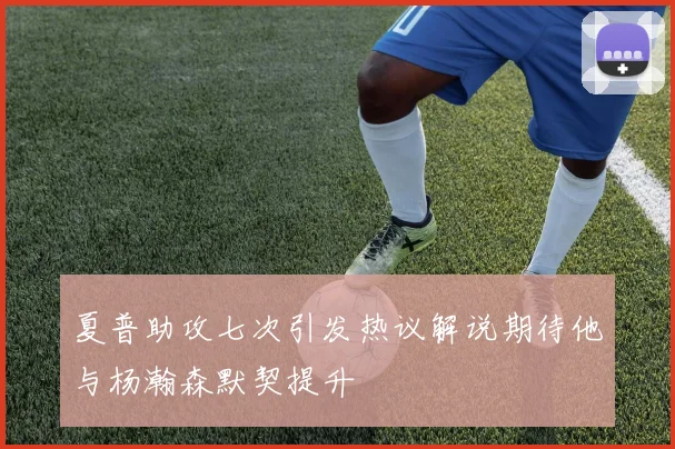 夏普助攻七次引发热议解说期待他与杨瀚森默契提升