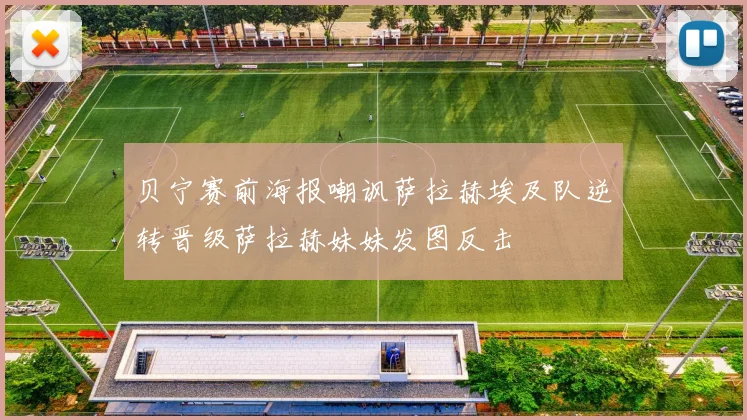贝宁赛前海报嘲讽萨拉赫埃及队逆转晋级萨拉赫妹妹发图反击