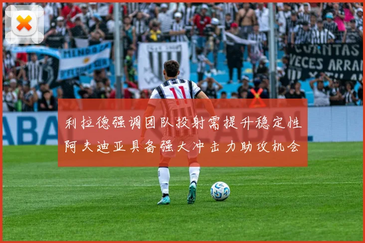利拉德强调团队投射需提升稳定性阿夫迪亚具备强大冲击力助攻机会