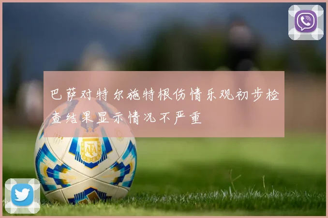 巴萨对特尔施特根伤情乐观初步检查结果显示情况不严重
