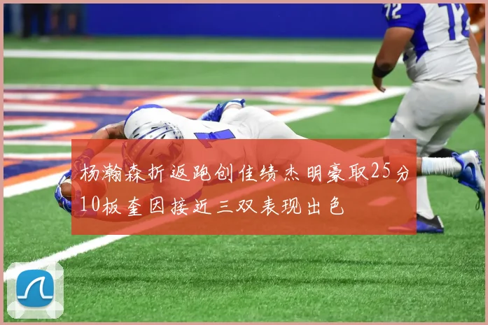 杨瀚森折返跑创佳绩杰明豪取25分10板奎因接近三双表现出色