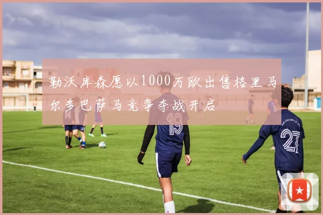 勒沃库森愿以1000万欧出售格里马尔多巴萨马竞争夺战开启