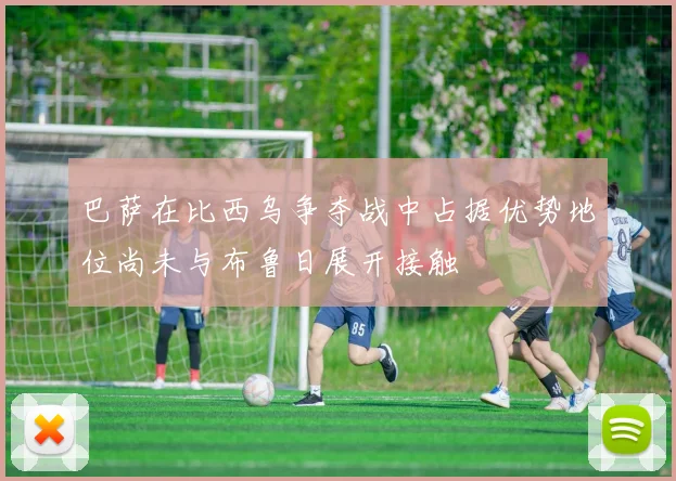 巴萨在比西乌争夺战中占据优势地位尚未与布鲁日展开接触