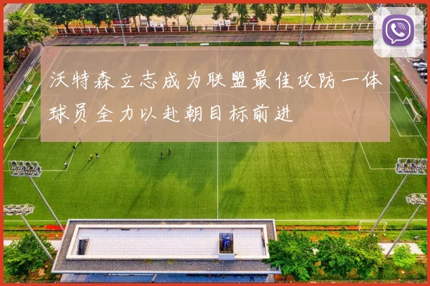 沃特森立志成为联盟最佳攻防一体球员全力以赴朝目标前进