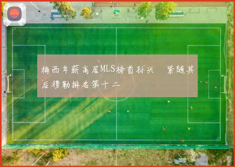梅西年薪高居MLS榜首孙兴慜紧随其后穆勒排名第十二