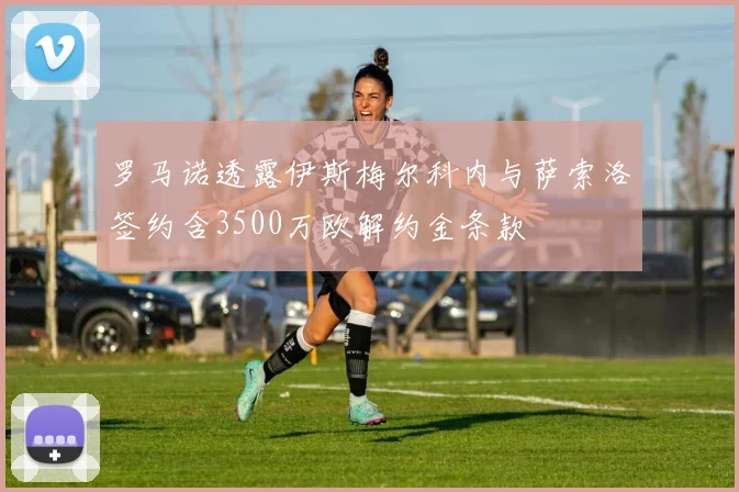 罗马诺透露伊斯梅尔科内与萨索洛签约含3500万欧解约金条款