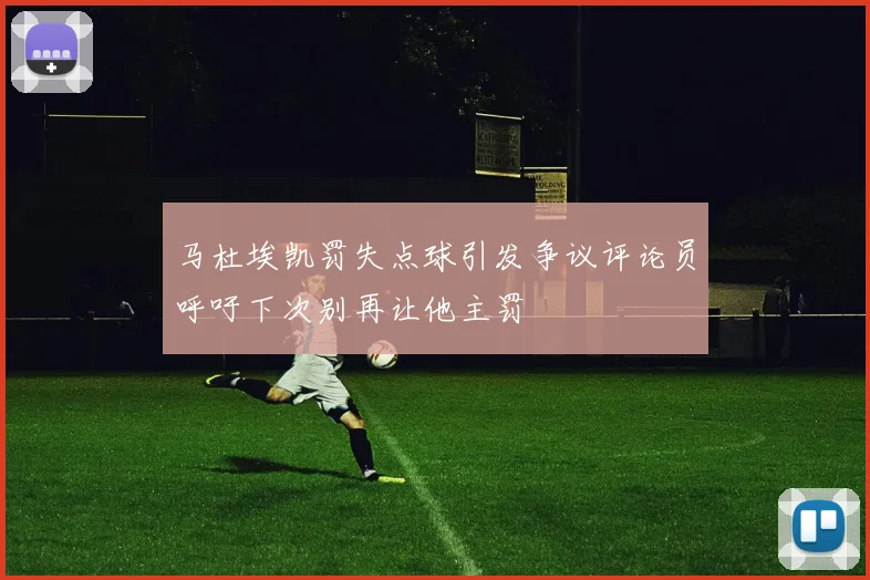 马杜埃凯罚失点球引发争议评论员呼吁下次别再让他主罚