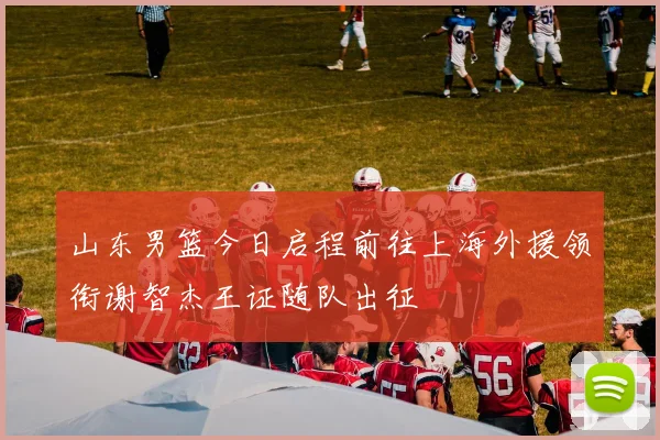 山东男篮今日启程前往上海外援领衔谢智杰王证随队出征