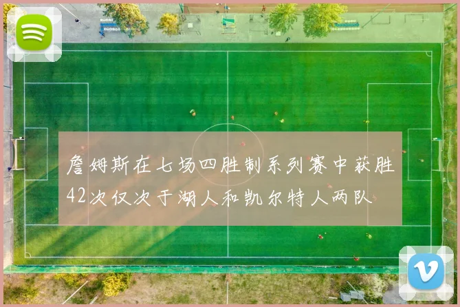 詹姆斯在七场四胜制系列赛中获胜42次仅次于湖人和凯尔特人两队