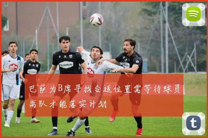 巴萨为B席寻找合适位置需等待球员离队才能落实计划